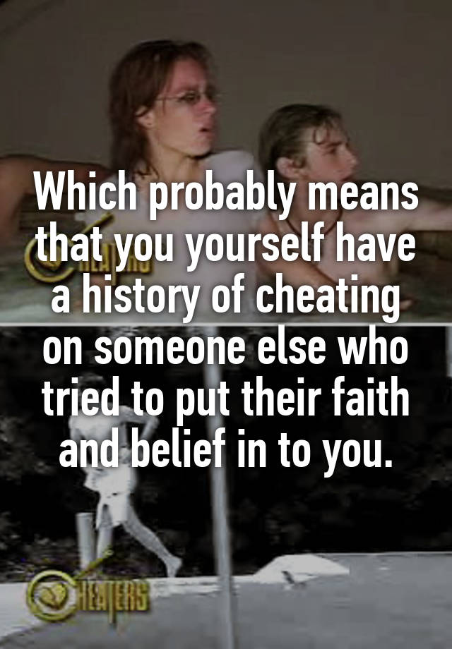 which-probably-means-that-you-yourself-have-a-history-of-cheating-on