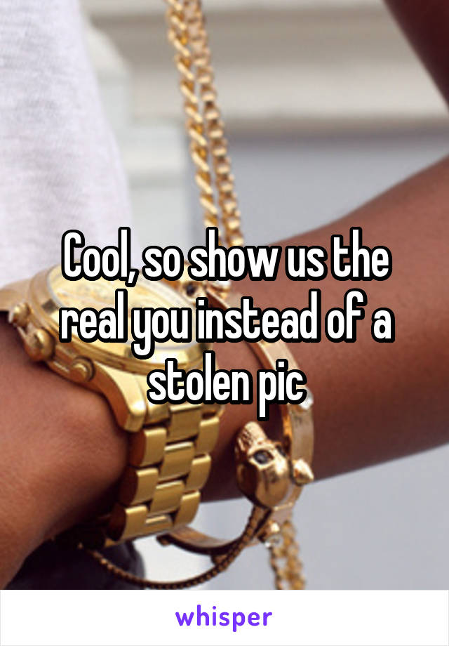 Cool, so show us the real you instead of a stolen pic