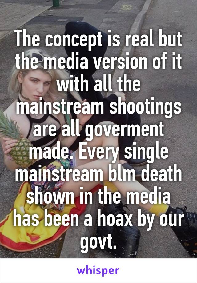 The concept is real but the media version of it with all the mainstream shootings are all goverment made. Every single mainstream blm death shown in the media has been a hoax by our govt.