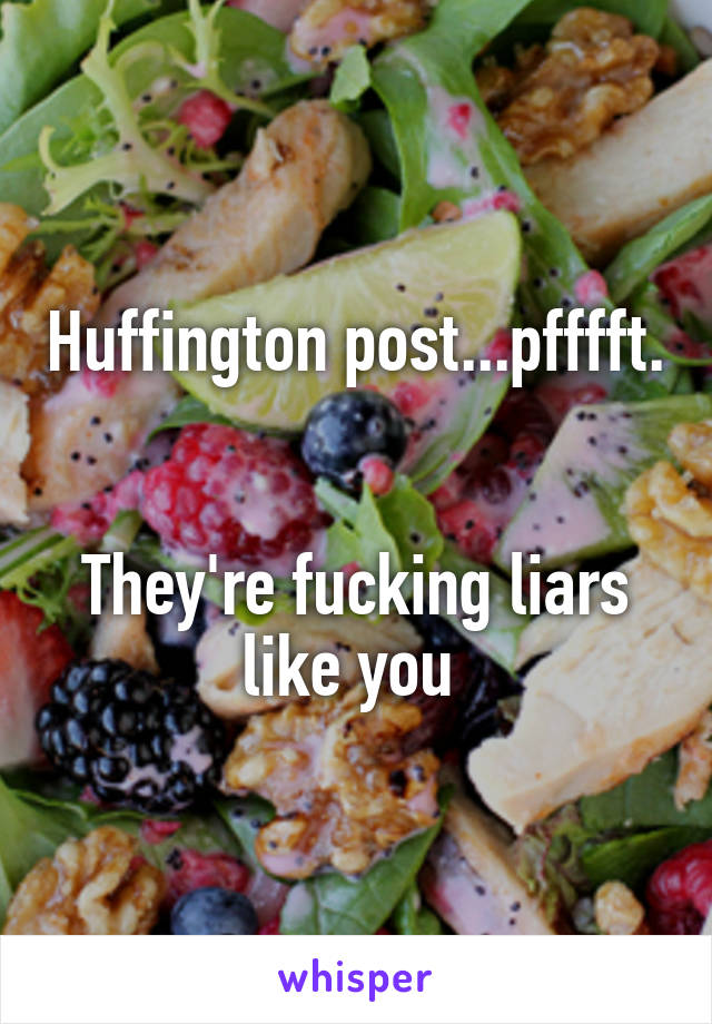 Huffington post...pfffft. 

They're fucking liars like you 