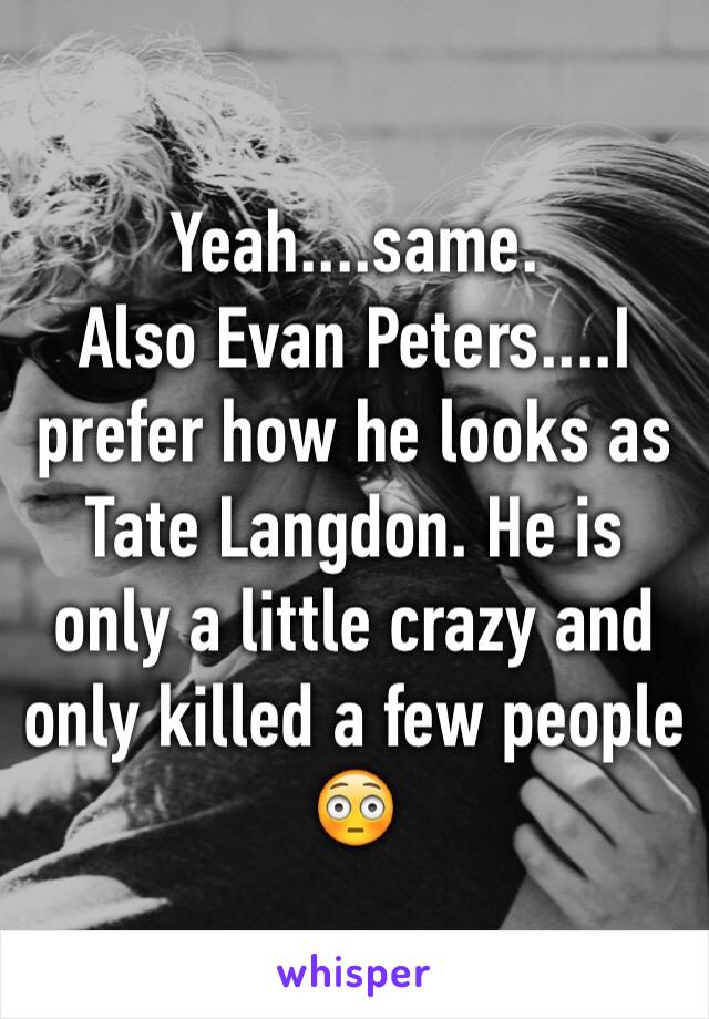 Yeah....same. 
Also Evan Peters....I prefer how he looks as Tate Langdon. He is only a little crazy and only killed a few people 😳