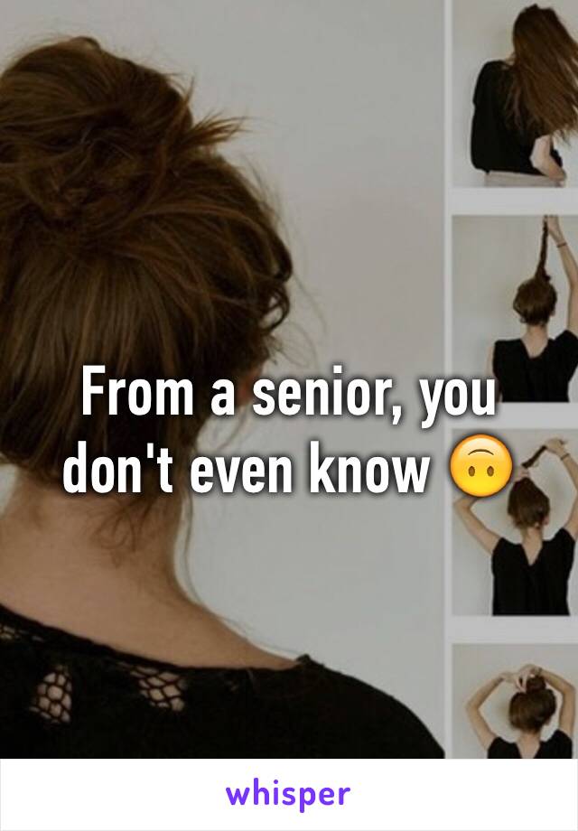 From a senior, you don't even know 🙃