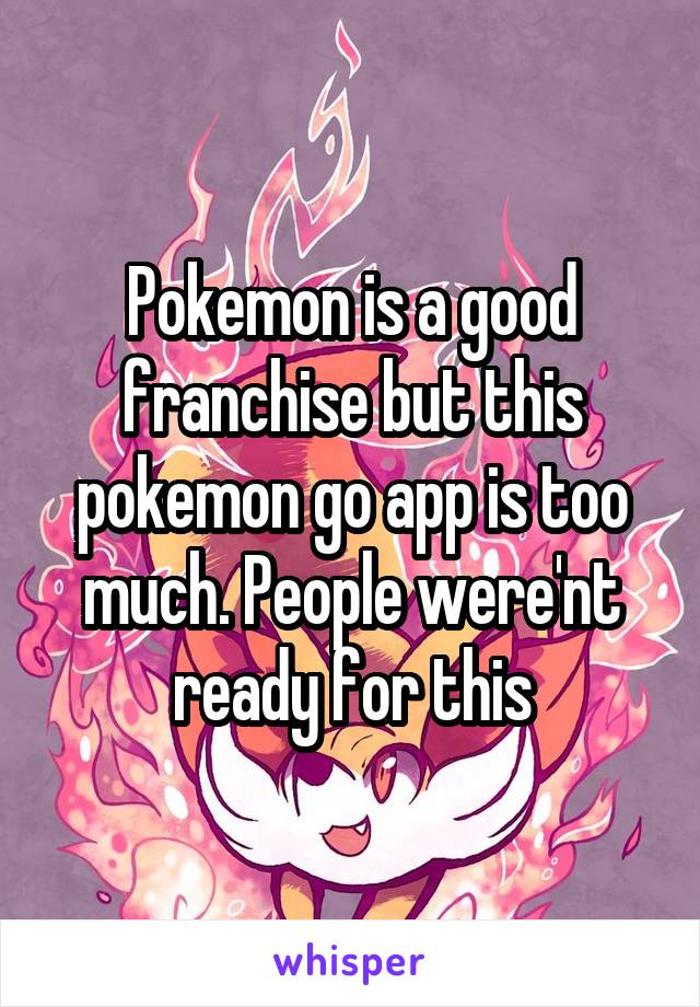 Pokemon is a good franchise but this pokemon go app is too much. People were'nt ready for this