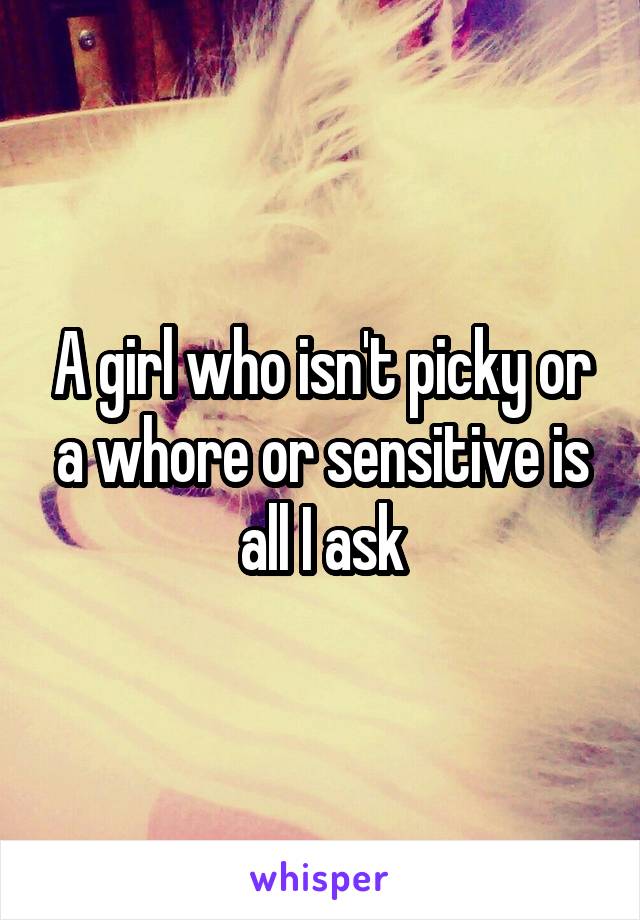 A girl who isn't picky or a whore or sensitive is all I ask