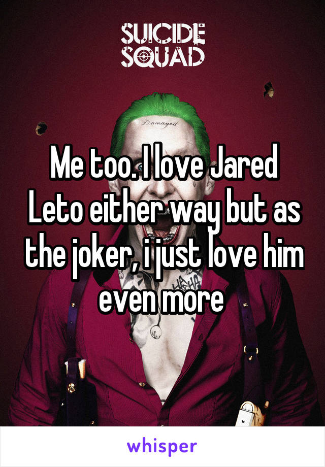 Me too. I love Jared Leto either way but as the joker, i just love him even more 