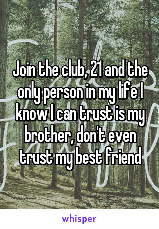 Join the club, 21 and the only person in my life I know I can trust is my brother, don't even trust my best friend