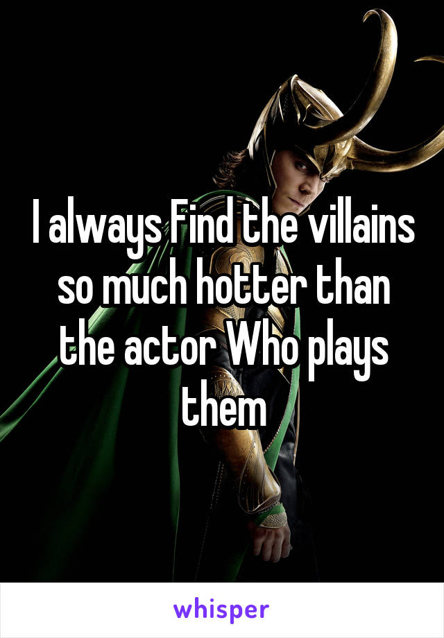 I always Find the villains so much hotter than the actor Who plays them