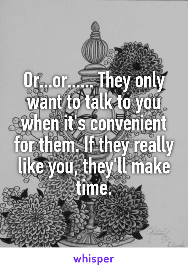 Or...or...... They only want to talk to you when it's convenient for them. If they really like you, they'll make time.