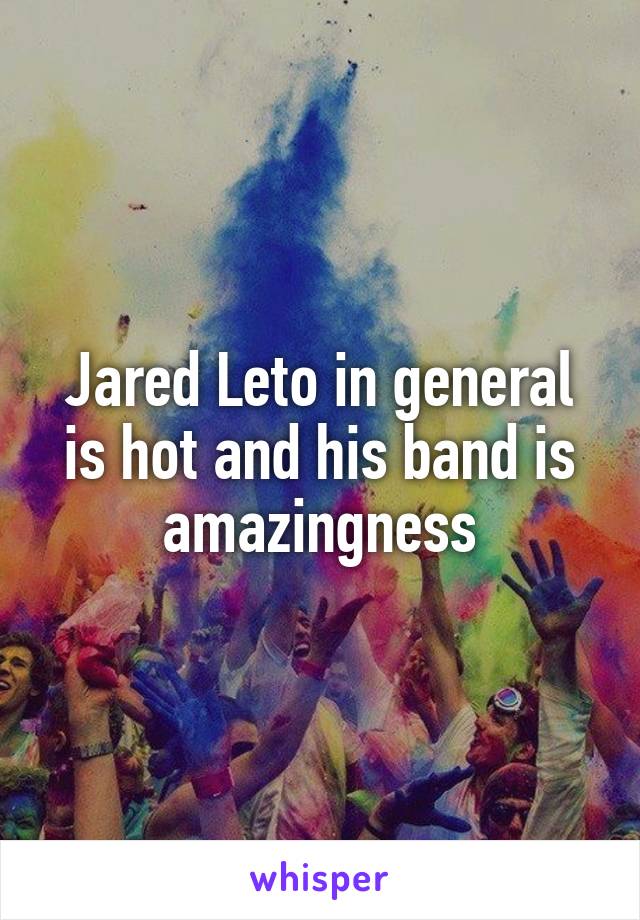 Jared Leto in general is hot and his band is amazingness