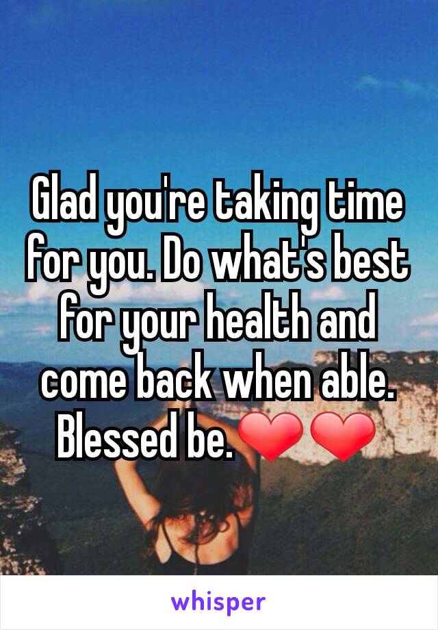 Glad you're taking time for you. Do what's best for your health and come back when able. Blessed be.❤❤