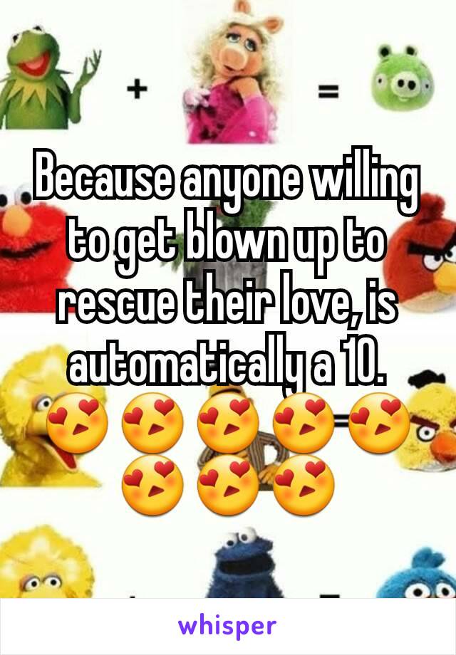 Because anyone willing to get blown up to rescue their love, is automatically a 10. 😍😍😍😍😍😍😍😍