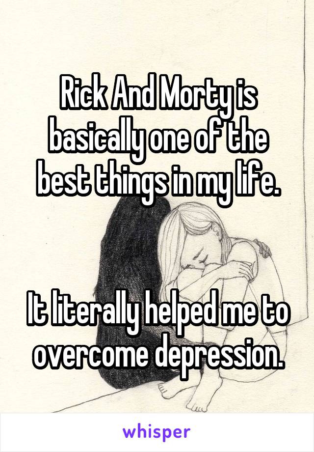 Rick And Morty is basically one of the best things in my life.


It literally helped me to overcome depression.