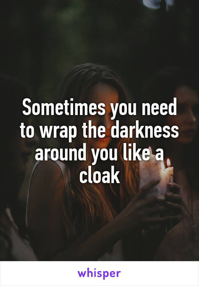 Sometimes you need to wrap the darkness around you like a cloak