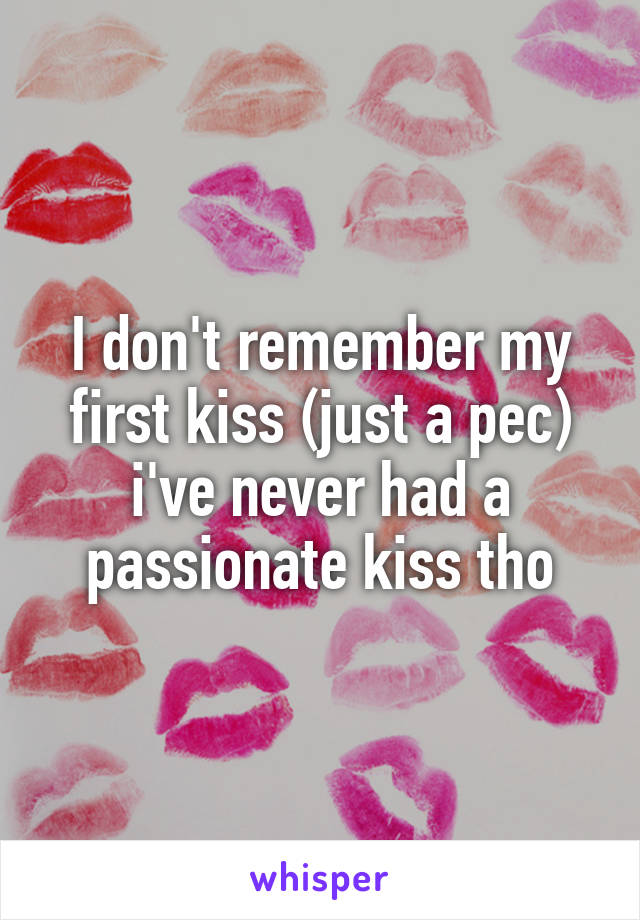 I don't remember my first kiss (just a pec) i've never had a passionate kiss tho