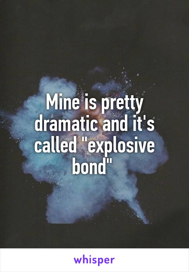 Mine is pretty dramatic and it's called "explosive bond" 