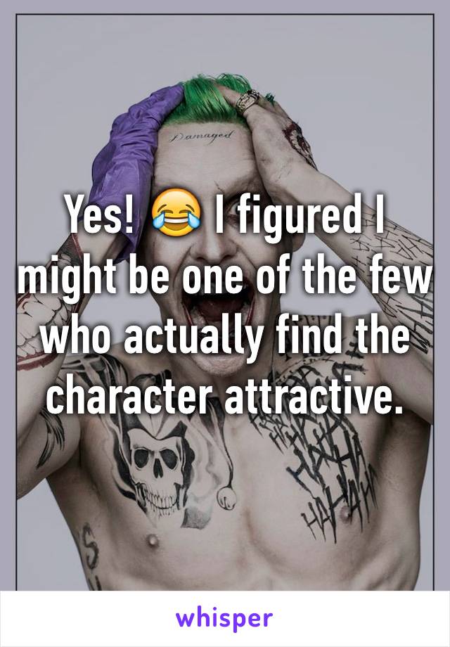 Yes! 😂 I figured I might be one of the few who actually find the character attractive.