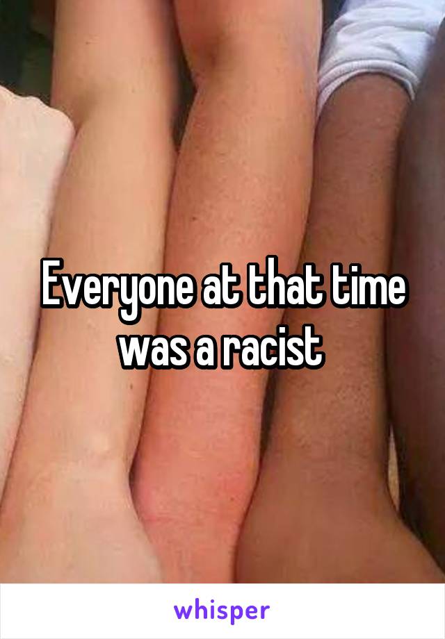 Everyone at that time was a racist 