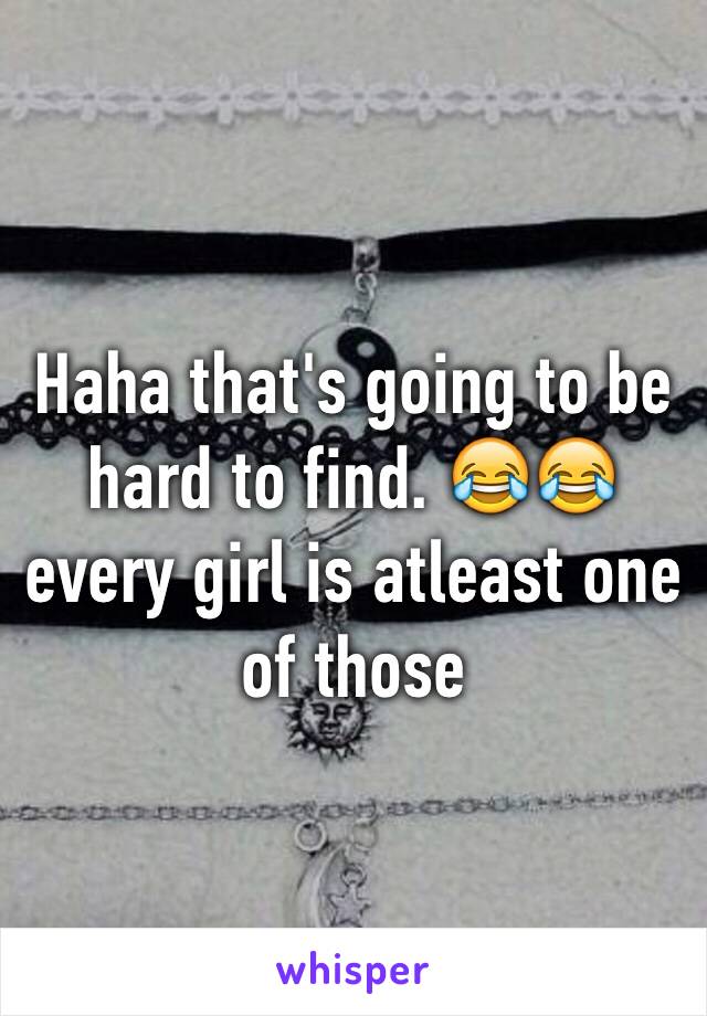 Haha that's going to be hard to find. 😂😂 every girl is atleast one of those 