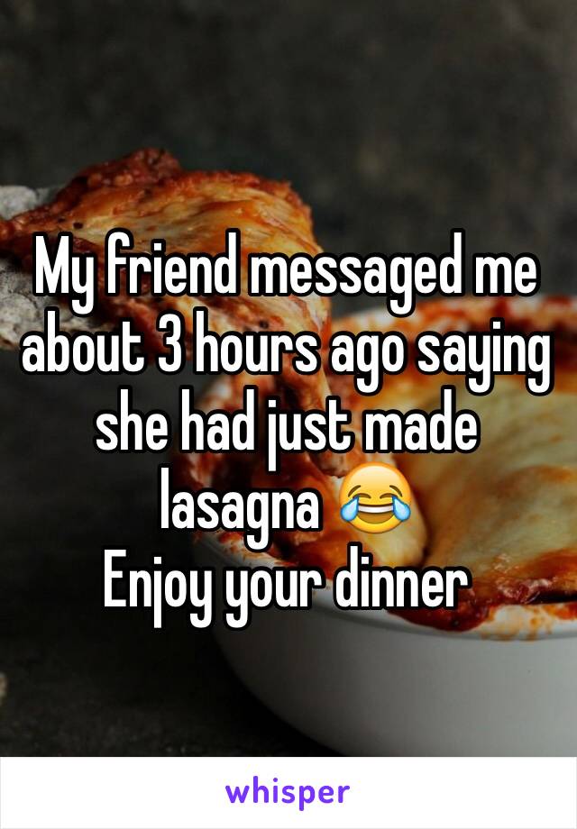 My friend messaged me about 3 hours ago saying she had just made lasagna 😂
Enjoy your dinner 