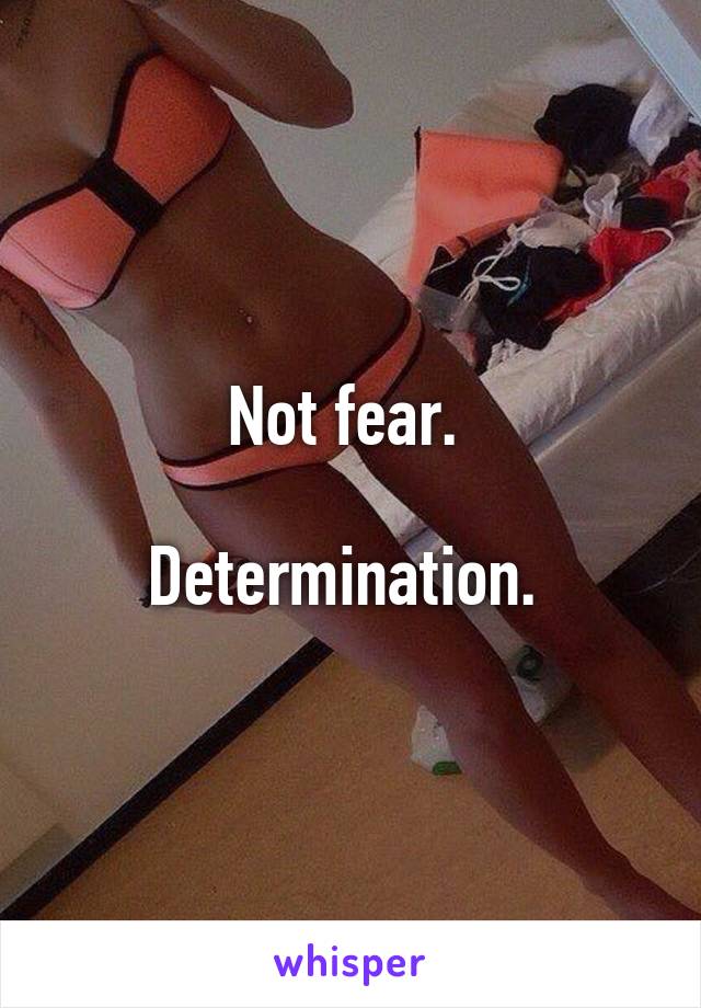 Not fear. 

Determination. 