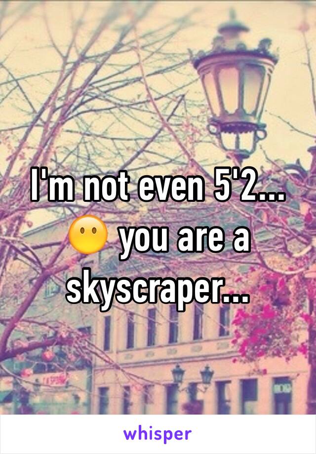 I'm not even 5'2... 😶 you are a skyscraper...