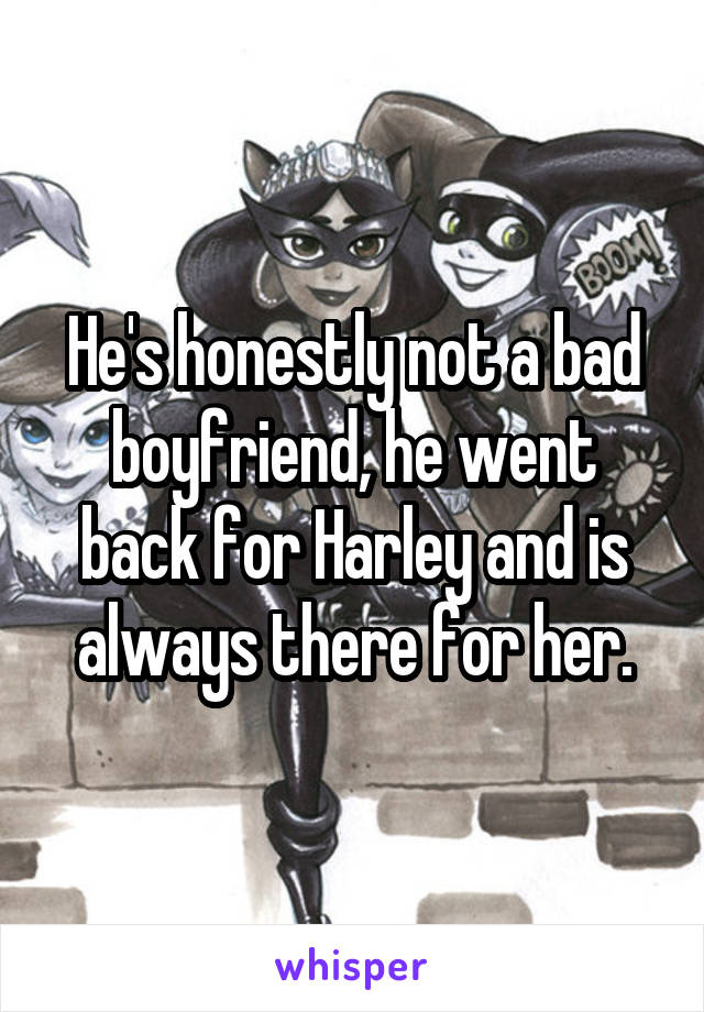 He's honestly not a bad boyfriend, he went back for Harley and is always there for her.