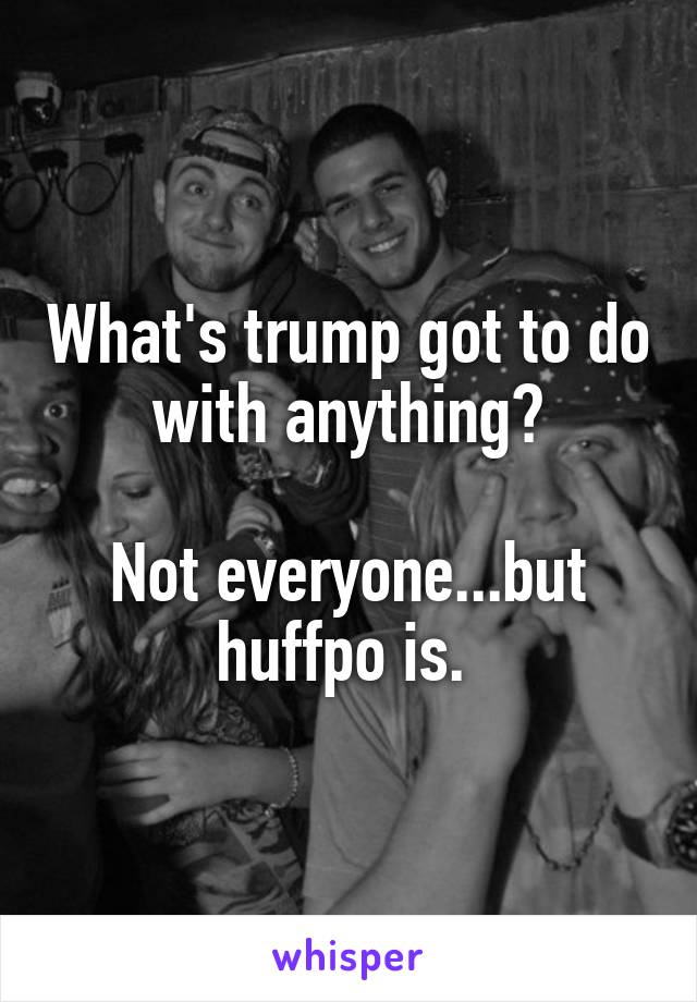 What's trump got to do with anything?

Not everyone...but huffpo is. 