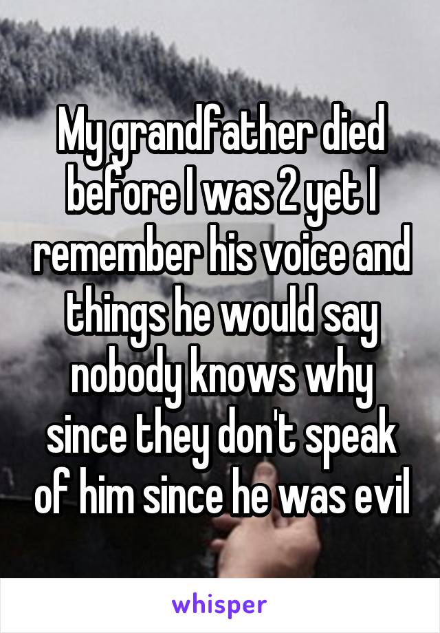 My grandfather died before I was 2 yet I remember his voice and things he would say nobody knows why since they don't speak of him since he was evil