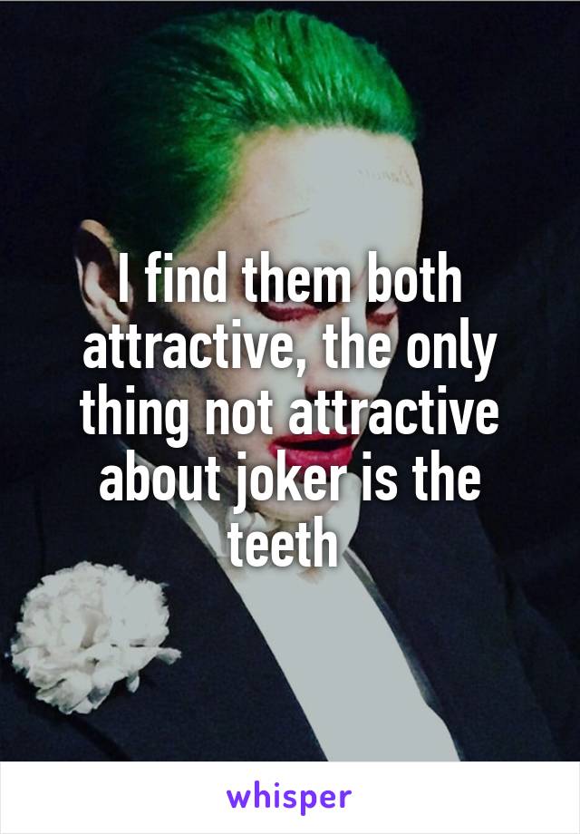 I find them both attractive, the only thing not attractive about joker is the teeth 