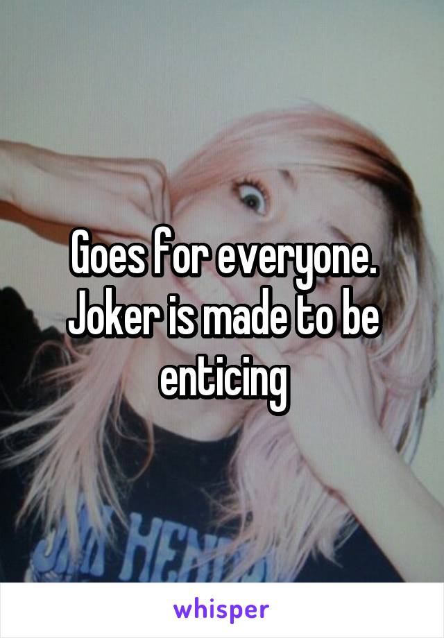 Goes for everyone. Joker is made to be enticing