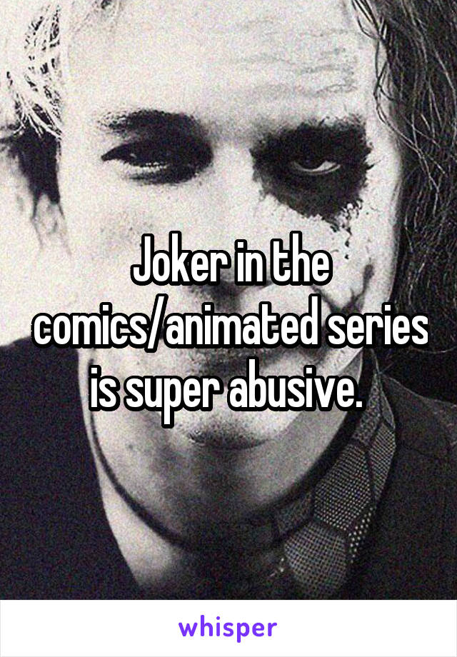 Joker in the comics/animated series is super abusive. 