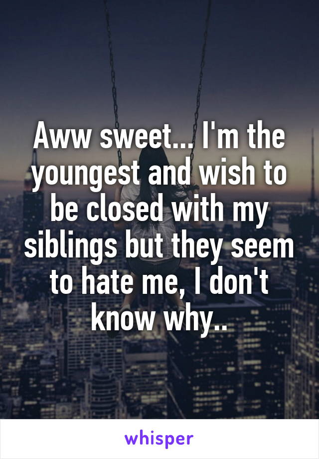 Aww sweet... I'm the youngest and wish to be closed with my siblings but they seem to hate me, I don't know why..