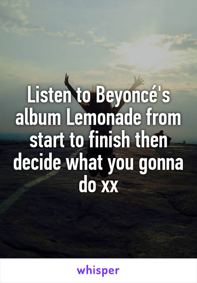 Listen to Beyoncé's album Lemonade from start to finish then decide what you gonna do xx