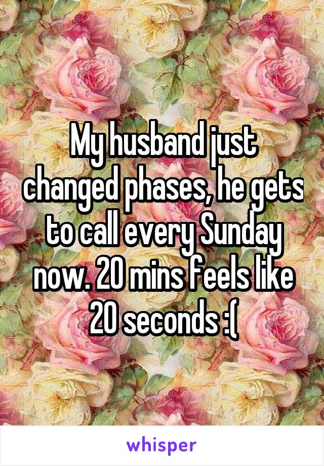 My husband just changed phases, he gets to call every Sunday now. 20 mins feels like 20 seconds :(