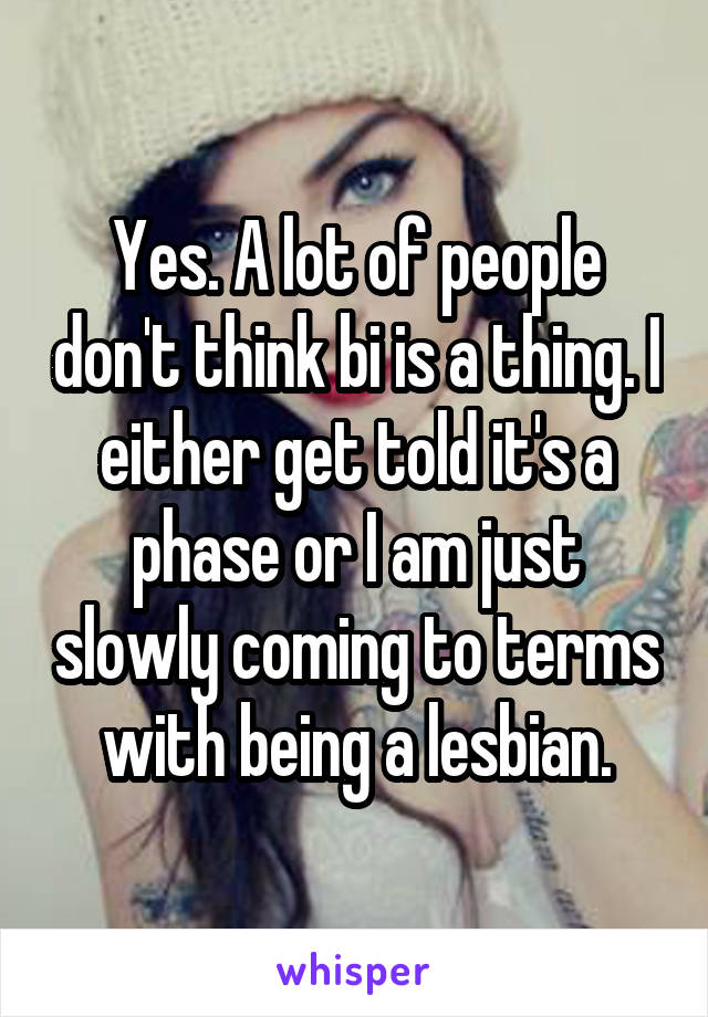 Yes. A lot of people don't think bi is a thing. I either get told it's a phase or I am just slowly coming to terms with being a lesbian.