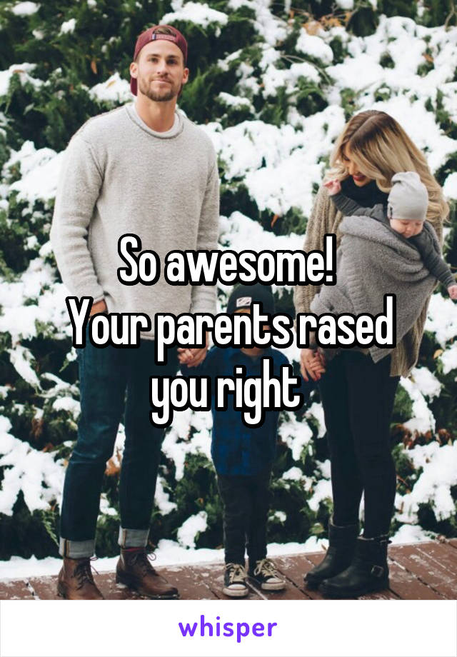 So awesome! 
Your parents rased you right 