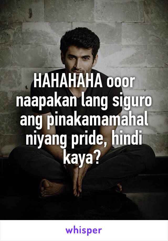 HAHAHAHA ooor naapakan lang siguro ang pinakamamahal niyang pride, hindi kaya? 