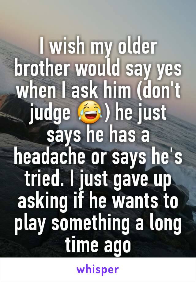 I wish my older brother would say yes when I ask him (don't judge 😂) he just says he has a headache or says he's tried. I just gave up asking if he wants to play something a long time ago