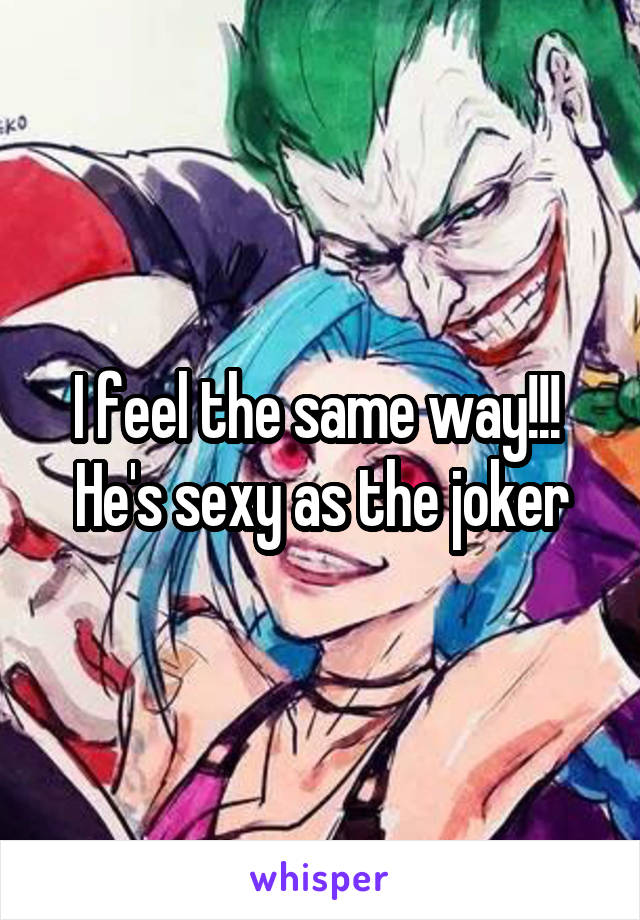 I feel the same way!!! 
He's sexy as the joker