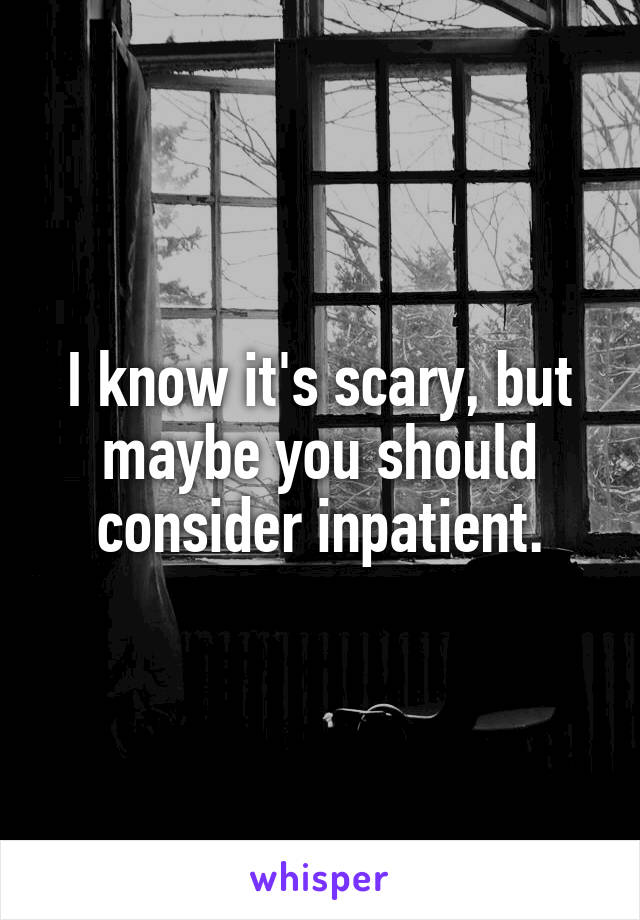 I know it's scary, but maybe you should consider inpatient.