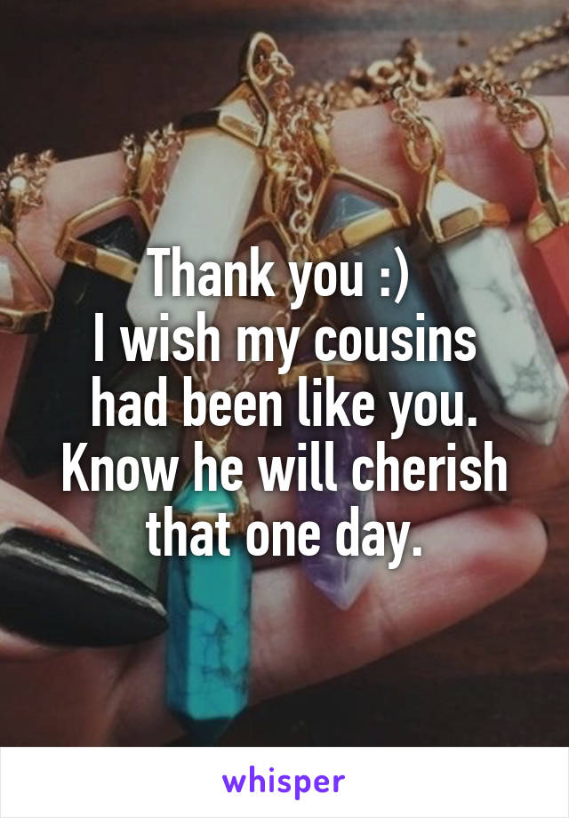 Thank you :) 
I wish my cousins had been like you. Know he will cherish that one day.