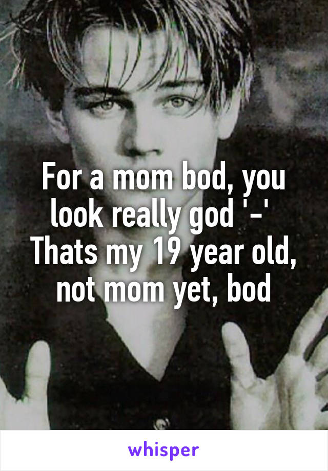 For a mom bod, you look really god '-' 
Thats my 19 year old, not mom yet, bod