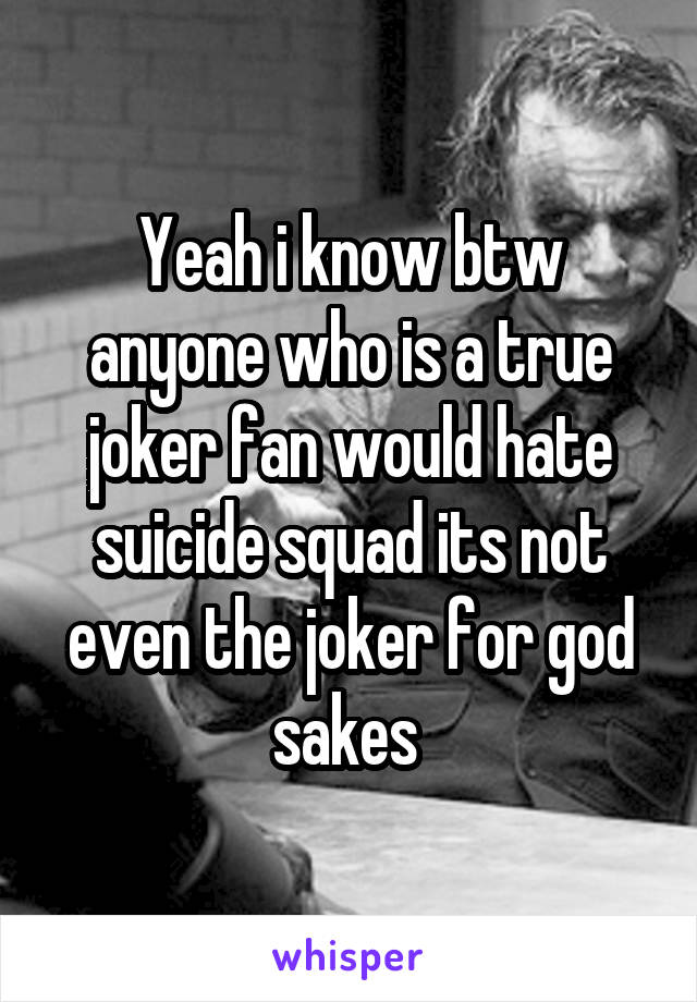 Yeah i know btw anyone who is a true joker fan would hate suicide squad its not even the joker for god sakes 