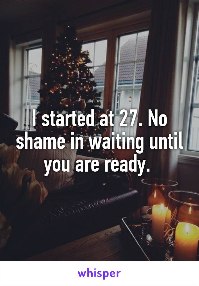 I started at 27. No shame in waiting until you are ready. 