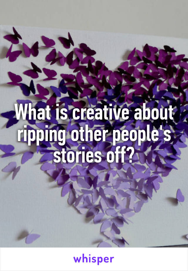 What is creative about ripping other people's stories off?