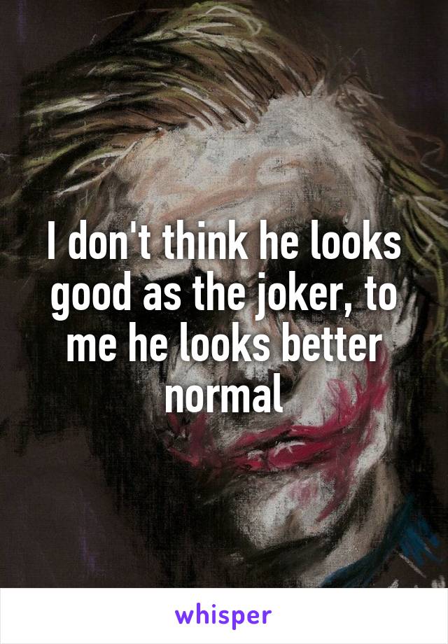 I don't think he looks good as the joker, to me he looks better normal