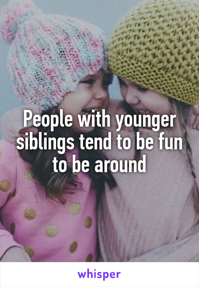 People with younger siblings tend to be fun to be around