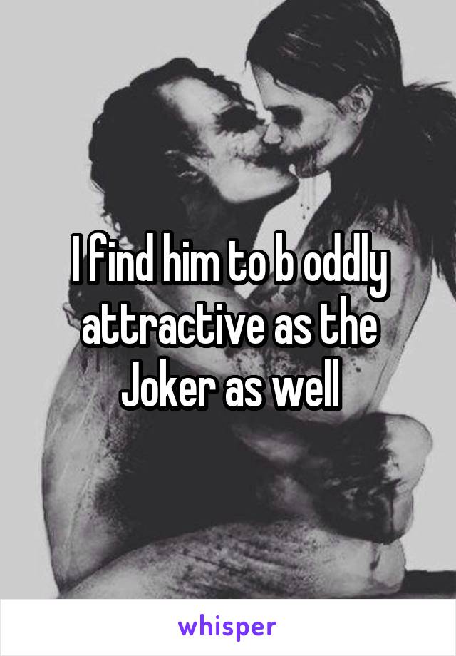 I find him to b oddly attractive as the Joker as well