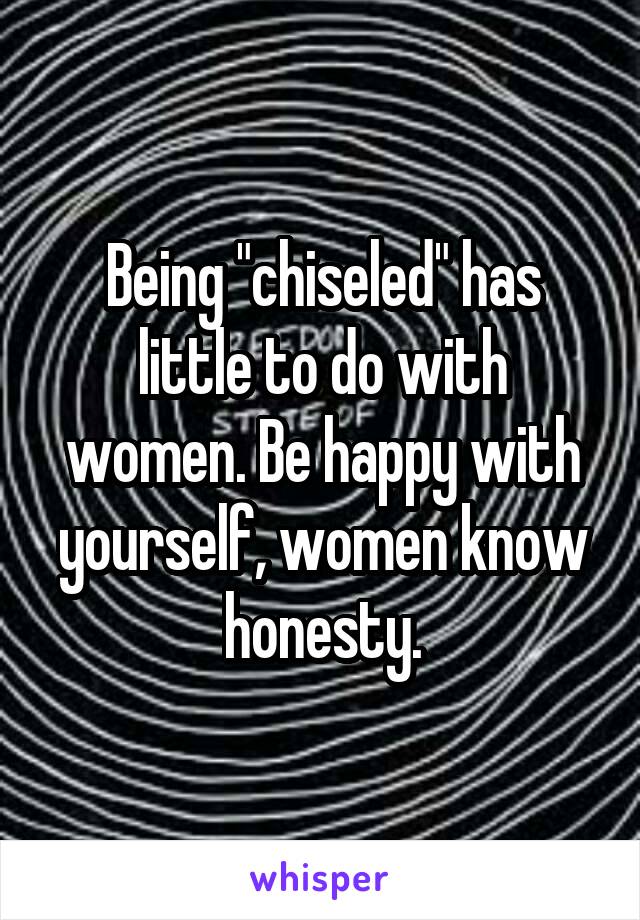 Being "chiseled" has little to do with women. Be happy with yourself, women know honesty.