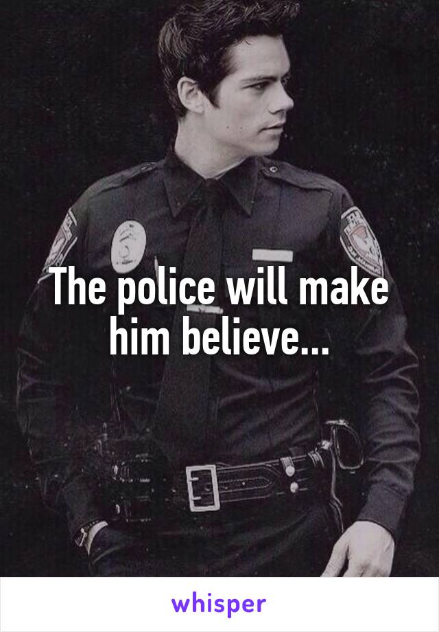 The police will make him believe...